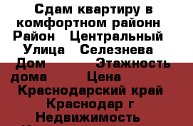 Сдам квартиру в комфортном районн › Район ­ Центральный › Улица ­ Селезнева › Дом ­ 4/10 › Этажность дома ­ 10 › Цена ­ 22 000 - Краснодарский край, Краснодар г. Недвижимость » Квартиры аренда   . Краснодарский край,Краснодар г.